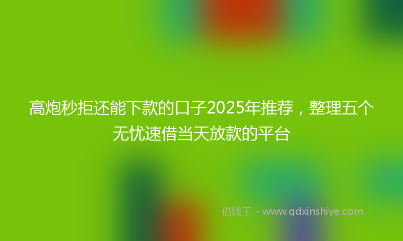 高炮秒拒还能下款的口子2025年推荐，整理五个无忧速借当天放款的平台
