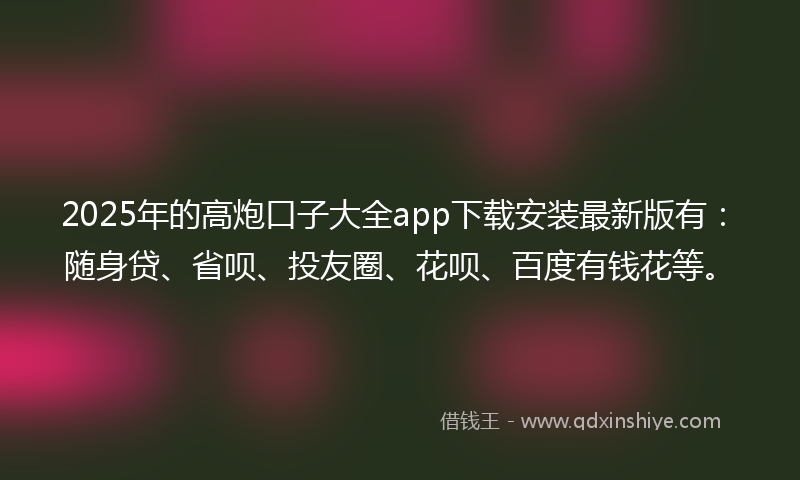 2025年的高炮口子大全app下载安装最新版有：随身贷、省呗、投友圈、花呗、百度有钱花等。