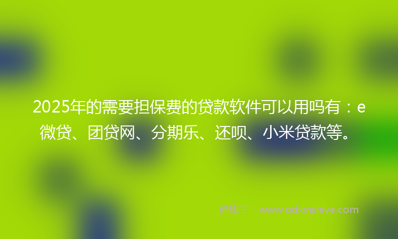 2025年的需要担保费的贷款软件可以用吗有：e微贷、团贷网、分期乐、还呗、小米贷款等。