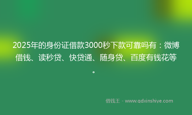 2025年的身份证借款3000秒下款可靠吗有：微博借钱、读秒贷、快贷通、随身贷、百度有钱花等。