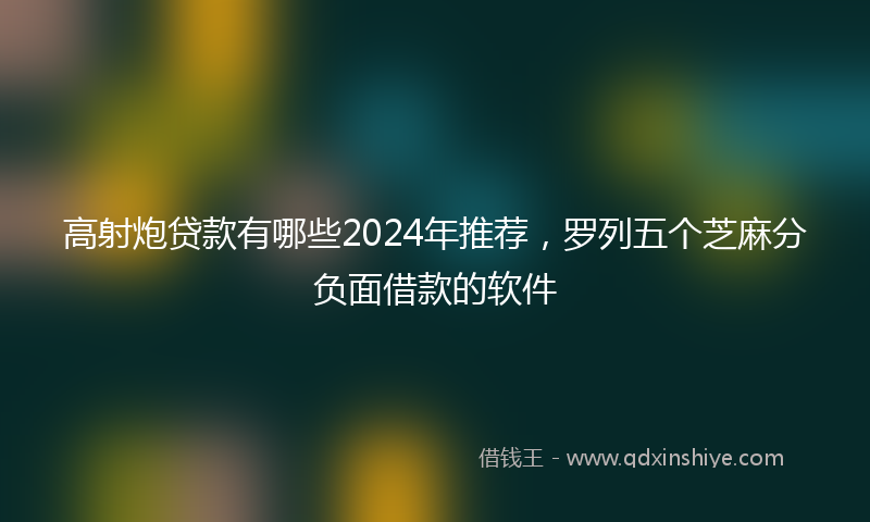高射炮贷款有哪些2024年推荐，罗列五个芝麻分负面借款的软件