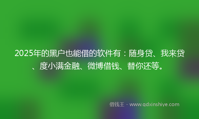 2025年的黑户也能借的软件有：随身贷、我来贷、度小满金融、微博借钱、替你还等。