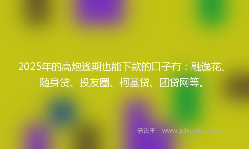 2025年的高炮逾期也能下款的口子有：融逸花、随身贷、投友圈、柯基贷、团贷网等。