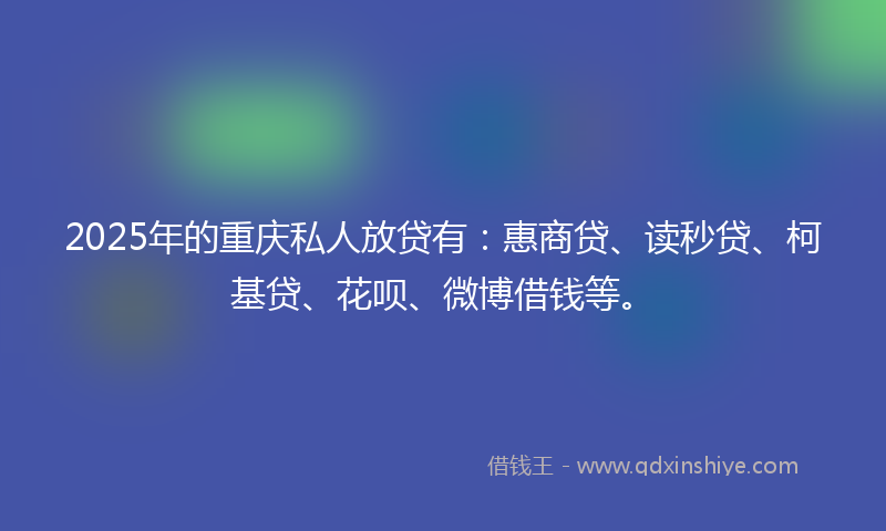 2025年的重庆私人放贷有：惠商贷、读秒贷、柯基贷、花呗、微博借钱等。