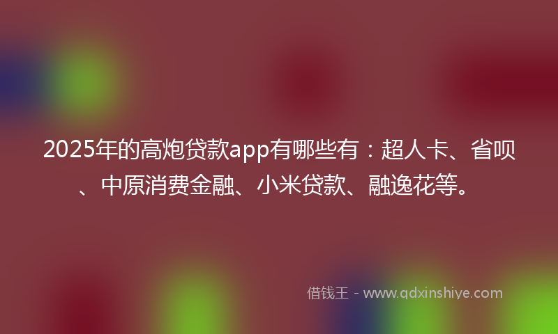 2025年的高炮贷款app有哪些有：超人卡、省呗、中原消费金融、小米贷款、融逸花等。