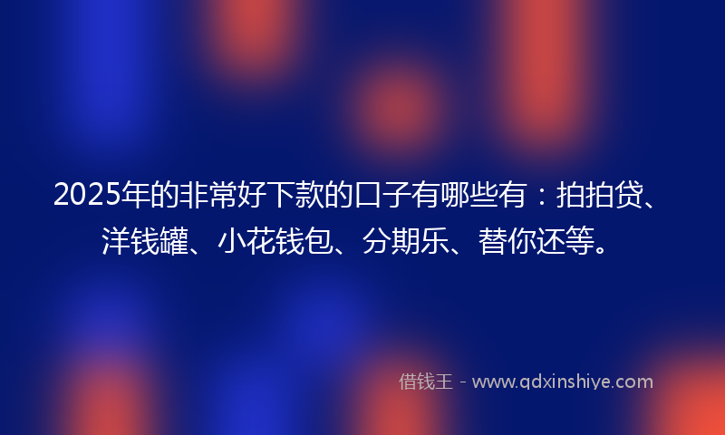 2025年的非常好下款的口子有哪些有：拍拍贷、洋钱罐、小花钱包、分期乐、替你还等。