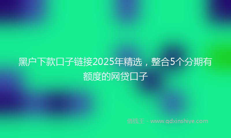 黑户下款口子链接2025年精选，整合5个分期有额度的网贷口子
