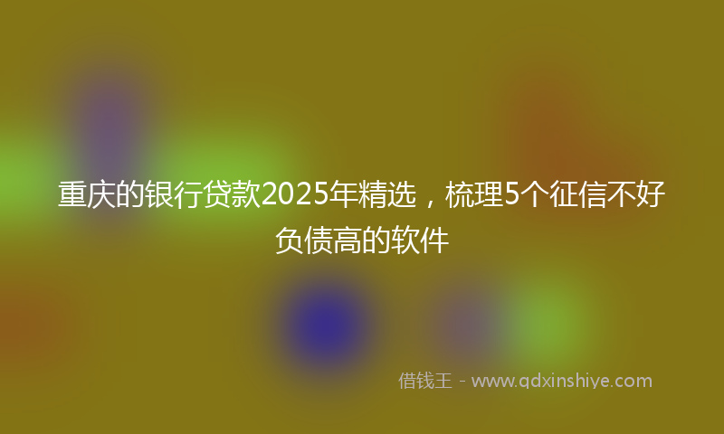 重庆的银行贷款2025年精选，梳理5个征信不好负债高的软件