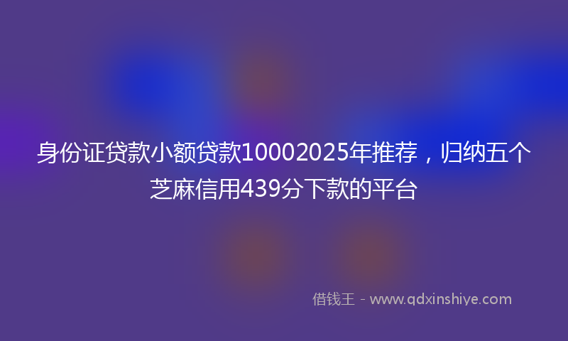 身份证贷款小额贷款10002025年推荐，归纳五个芝麻信用439分下款的平台