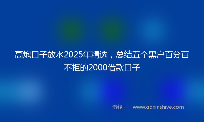 高炮口子放水2025年精选，总结五个黑户百分百不拒的2000借款口子