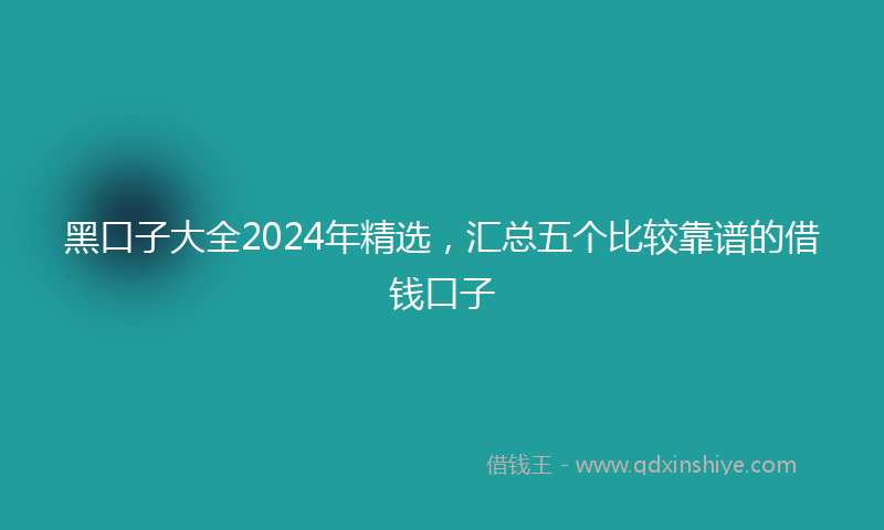 黑口子大全2024年精选，汇总五个比较靠谱的借钱口子