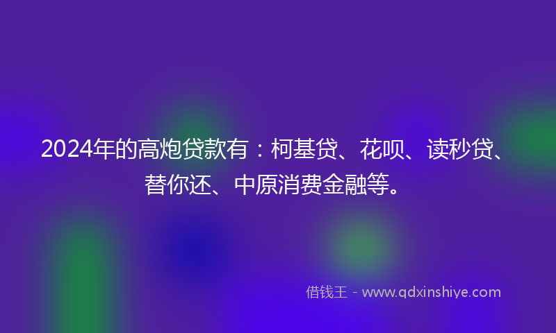 2024年的高炮贷款有：柯基贷、花呗、读秒贷、替你还、中原消费金融等。