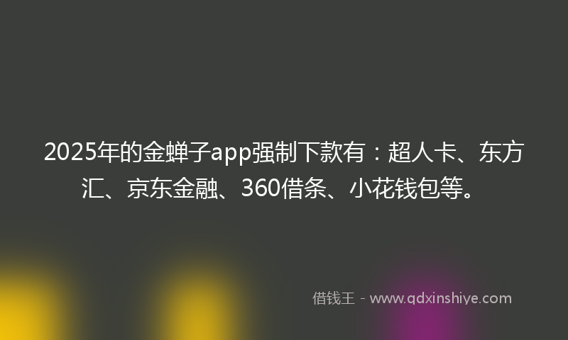 2025年的金蝉子app强制下款有：超人卡、东方汇、京东金融、360借条、小花钱包等。