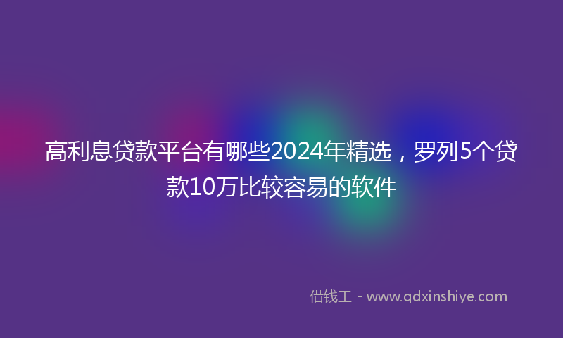 高利息贷款平台有哪些2024年精选，罗列5个贷款10万比较容易的软件