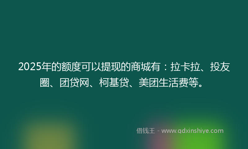 2025年的额度可以提现的商城有：拉卡拉、投友圈、团贷网、柯基贷、美团生活费等。