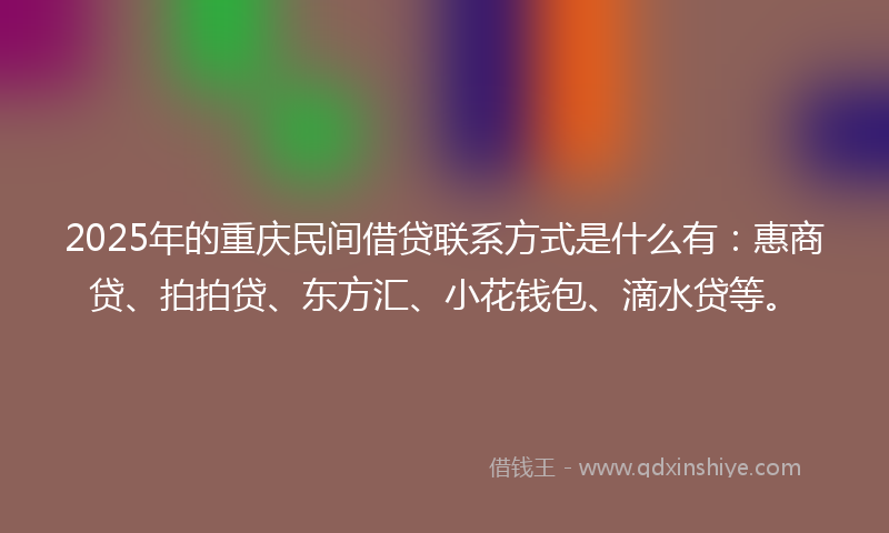 2025年的重庆民间借贷联系方式是什么有：惠商贷、拍拍贷、东方汇、小花钱包、滴水贷等。