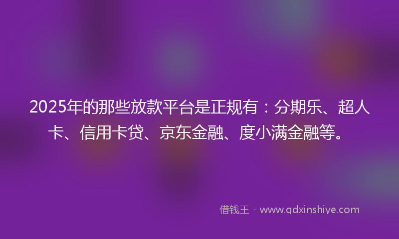2025年的那些放款平台是正规有：分期乐、超人卡、信用卡贷、京东金融、度小满金融等。