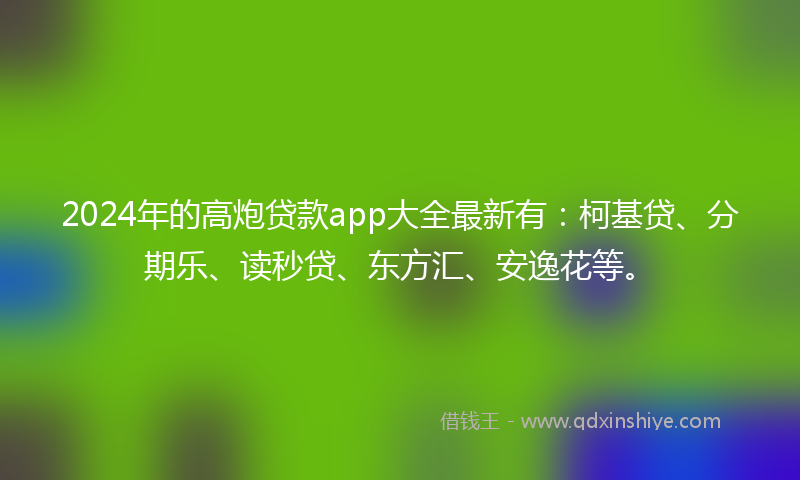 2024年的高炮贷款app大全最新有：柯基贷、分期乐、读秒贷、东方汇、安逸花等。