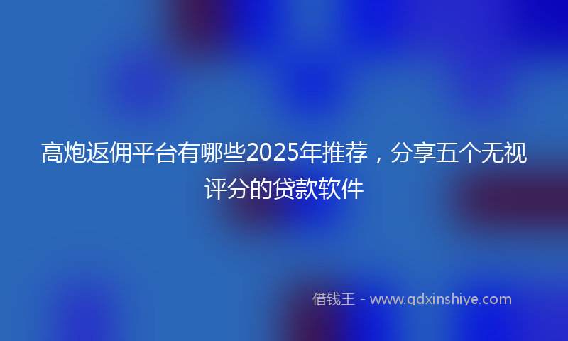 高炮返佣平台有哪些2025年推荐，分享五个无视评分的贷款软件