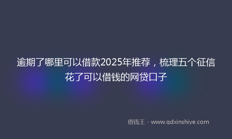 逾期了哪里可以借款2025年推荐，梳理五个征信花了可以借钱的网贷口子