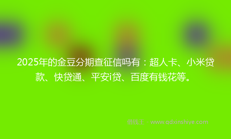 2025年的金豆分期查征信吗有：超人卡、小米贷款、快贷通、平安i贷、百度有钱花等。