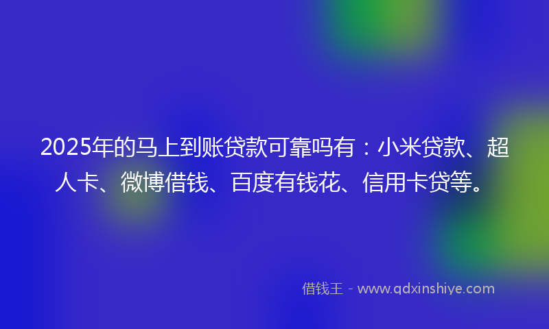 2025年的马上到账贷款可靠吗有：小米贷款、超人卡、微博借钱、百度有钱花、信用卡贷等。