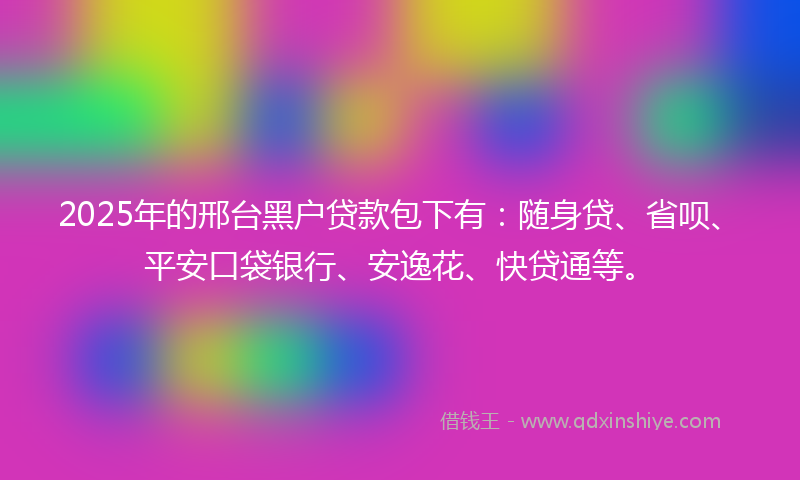 2025年的邢台黑户贷款包下有：随身贷、省呗、平安口袋银行、安逸花、快贷通等。