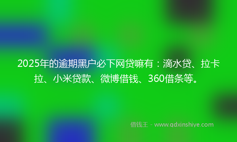 2025年的逾期黑户必下网贷嘛有：滴水贷、拉卡拉、小米贷款、微博借钱、360借条等。
