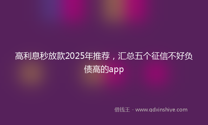 高利息秒放款2025年推荐，汇总五个征信不好负债高的app