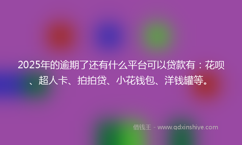 2025年的逾期了还有什么平台可以贷款有：花呗、超人卡、拍拍贷、小花钱包、洋钱罐等。