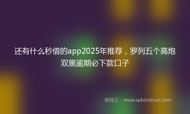 还有什么秒借的app2025年推荐，罗列五个高炮双黑逾期必下款口子