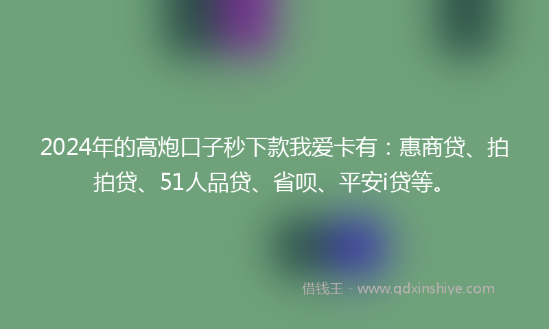 2024年的高炮口子秒下款我爱卡有：惠商贷、拍拍贷、51人品贷、省呗、平安i贷等。
