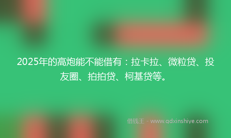 2025年的高炮能不能借有：拉卡拉、微粒贷、投友圈、拍拍贷、柯基贷等。