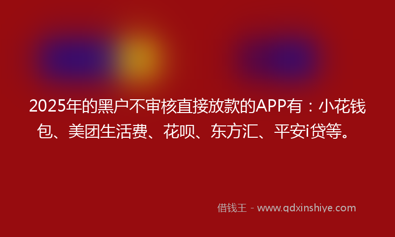 2025年的黑户不审核直接放款的APP有：小花钱包、美团生活费、花呗、东方汇、平安i贷等。