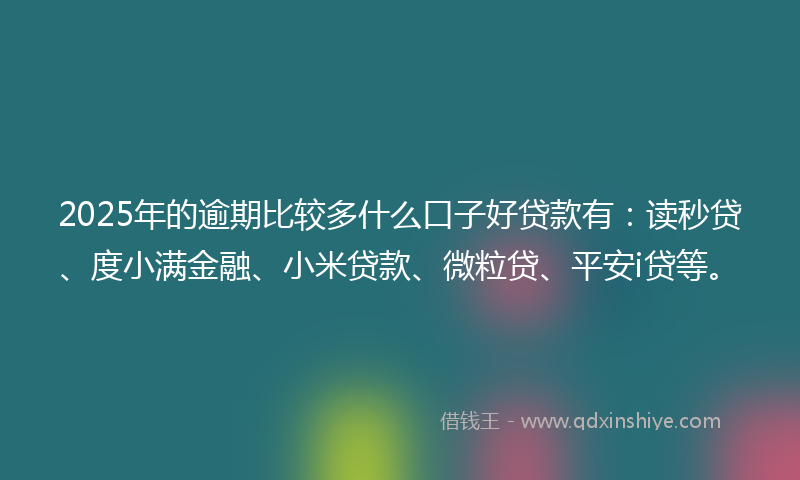 2025年的逾期比较多什么口子好贷款有：读秒贷、度小满金融、小米贷款、微粒贷、平安i贷等。