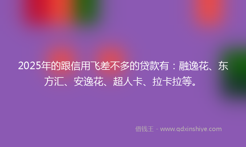 2025年的跟信用飞差不多的贷款有：融逸花、东方汇、安逸花、超人卡、拉卡拉等。