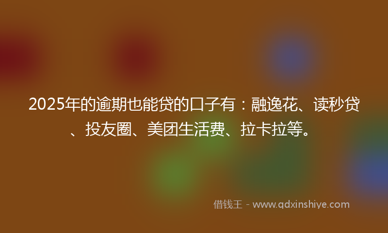 2025年的逾期也能贷的口子有：融逸花、读秒贷、投友圈、美团生活费、拉卡拉等。