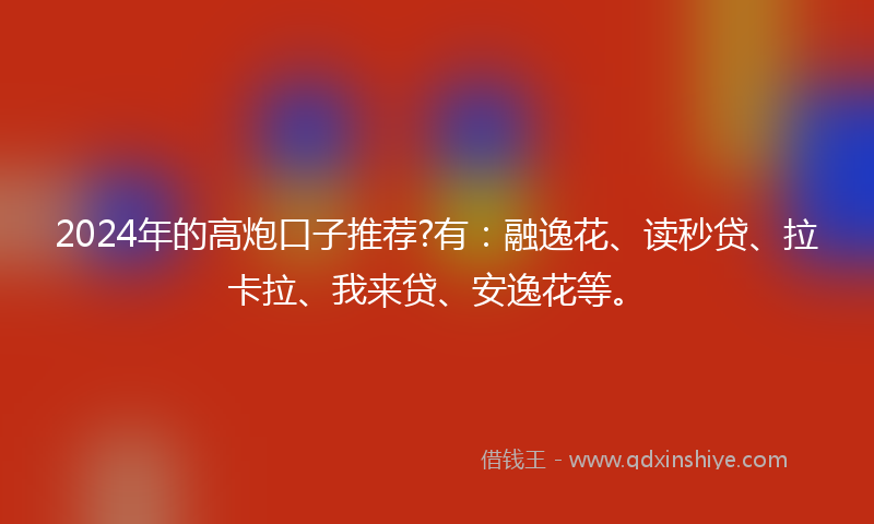 2024年的高炮口子推荐?有：融逸花、读秒贷、拉卡拉、我来贷、安逸花等。