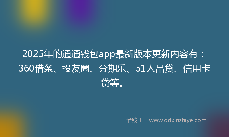 2025年的通通钱包app最新版本更新内容有：360借条、投友圈、分期乐、51人品贷、信用卡贷等。