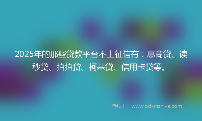 2025年的那些贷款平台不上征信有：惠商贷、读秒贷、拍拍贷、柯基贷、信用卡贷等。