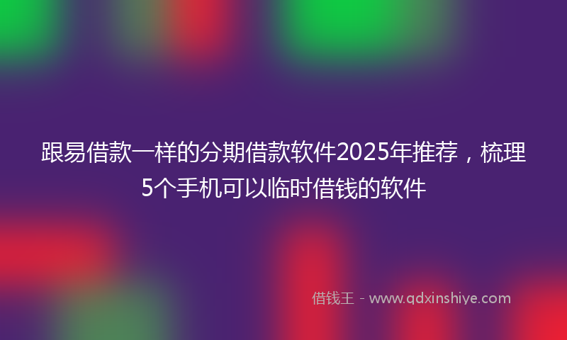 跟易借款一样的分期借款软件2025年推荐，梳理5个手机可以临时借钱的软件