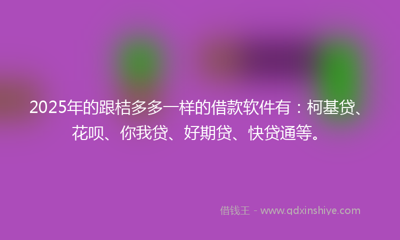 2025年的跟桔多多一样的借款软件有：柯基贷、花呗、你我贷、好期贷、快贷通等。