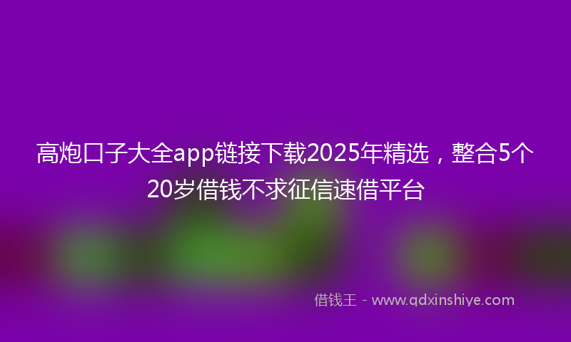 高炮口子大全app链接下载2025年精选，整合5个20岁借钱不求征信速借平台