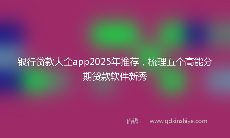 银行贷款大全app2025年推荐，梳理五个高能分期贷款软件新秀