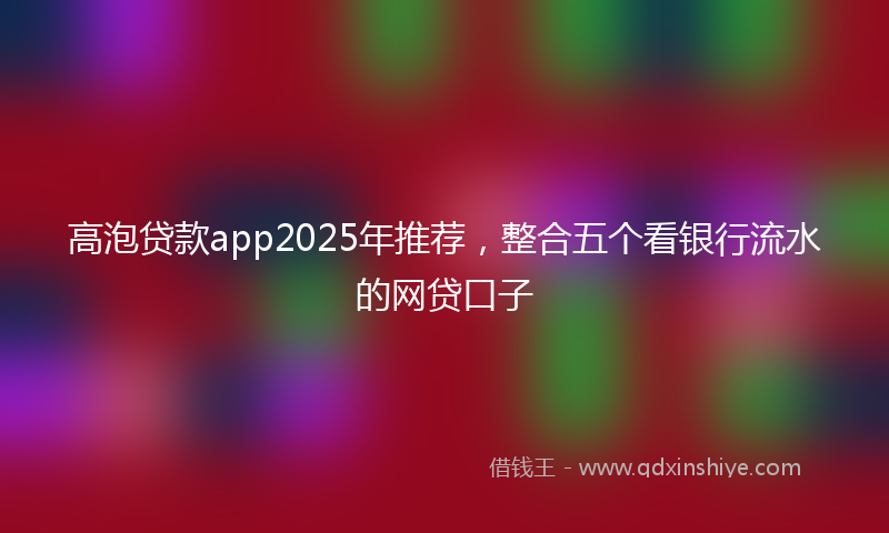 高泡贷款app2025年推荐，整合五个看银行流水的网贷口子