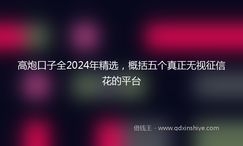 高炮口子全2024年精选，概括五个真正无视征信花的平台