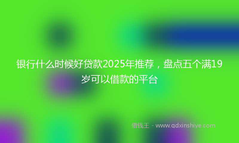 银行什么时候好贷款2025年推荐，盘点五个满19岁可以借款的平台
