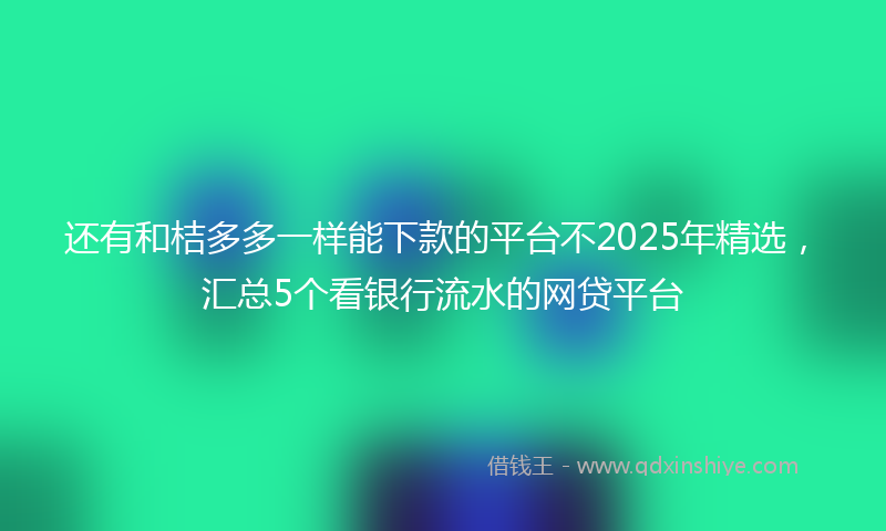 还有和桔多多一样能下款的平台不2025年精选，汇总5个看银行流水的网贷平台