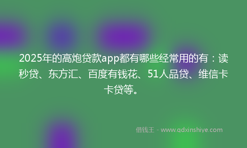 2025年的高炮贷款app都有哪些经常用的有：读秒贷、东方汇、百度有钱花、51人品贷、维信卡卡贷等。