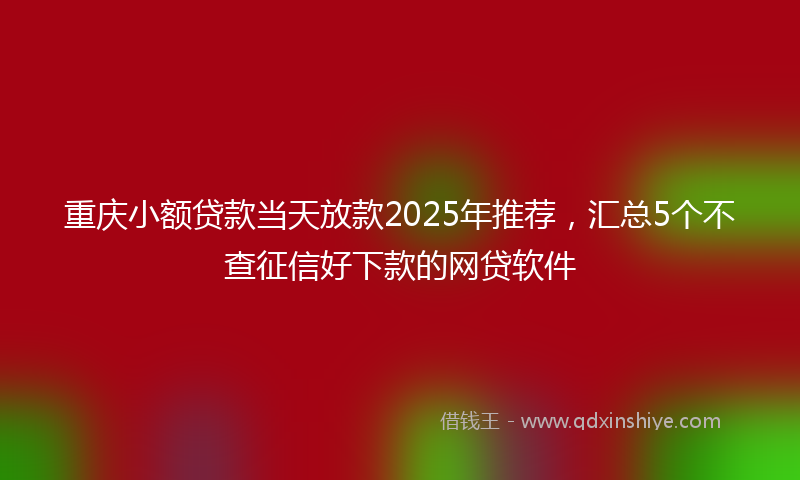 重庆小额贷款当天放款2025年推荐，汇总5个不查征信好下款的网贷软件